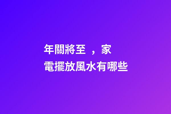 年關將至，家電擺放風水有哪些